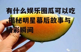 有什么娱乐圈瓜可以吃,揭秘明星幕后故事与精彩瞬间