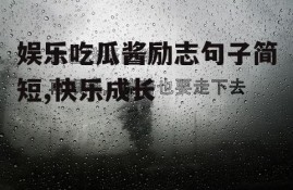 娱乐吃瓜酱励志句子简短,快乐成长