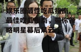 娱乐圈最佳吃瓜指南,最佳吃瓜指南，带你领略明星幕后风云