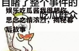 娱乐吃瓜酱我很想你,思念之情浓烈，揭秘幕后故事