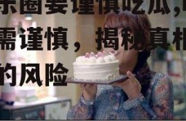 娱乐圈要谨慎吃瓜,吃瓜需谨慎，揭秘真相背后的风险