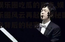 娱乐圈吃瓜的影帝,娱乐圈风云再起，揭秘影帝背后的秘密