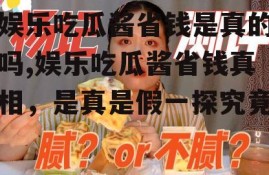 娱乐吃瓜酱省钱是真的吗,娱乐吃瓜酱省钱真相，是真是假一探究竟
