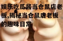 娱乐吃瓜酱当仓鼠店老板,揭秘当仓鼠店老板的趣味日常