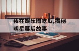 我在娱乐圈吃瓜,揭秘明星幕后故事