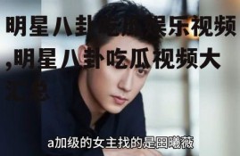 明星八卦吃瓜娱乐视频,明星八卦吃瓜视频大汇总