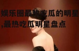 娱乐圈最热吃瓜的明星,最热吃瓜明星盘点