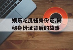 娱乐吃瓜酱身份证,揭秘身份证背后的故事