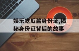 娱乐吃瓜酱身份证,揭秘身份证背后的故事
