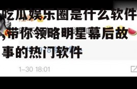 吃瓜娱乐圈是什么软件,带你领略明星幕后故事的热门软件