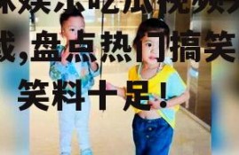 呆妹娱乐吃瓜视频大全下载,盘点热门搞笑瞬间，笑料十足！