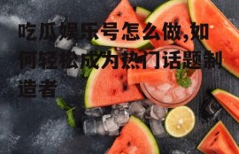 吃瓜娱乐号怎么做,如何轻松成为热门话题制造者