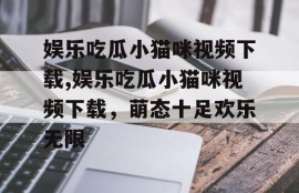 娱乐吃瓜小猫咪视频下载,娱乐吃瓜小猫咪视频下载，萌态十足欢乐无限