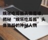 娱乐吃瓜酱头像是谁,揭秘“娱乐吃瓜酱”头像背后的神秘人物