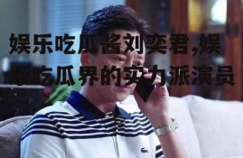 娱乐吃瓜酱刘奕君,娱乐吃瓜界的实力派演员