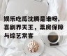 娱乐吃瓜沈腾是谁呀,喜剧界天王，票房保障与综艺常客