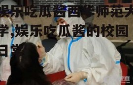 娱乐吃瓜酱西华师范大学,娱乐吃瓜酱的校园日常