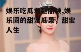 娱乐吃瓜君赵丽颖,娱乐圈的甜蜜瓜果，甜蜜人生