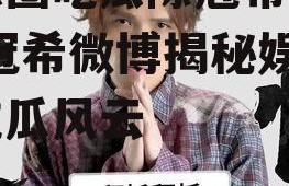 娱乐圈吃瓜陈冠希微博,陈冠希微博揭秘娱乐圈吃瓜风云