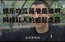 娱乐吃瓜酱爷是谁啊,网络红人的崛起之路