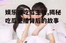 娱乐圈吃瓜主播,揭秘吃瓜主播背后的故事