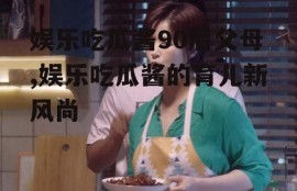 娱乐吃瓜酱90后父母,娱乐吃瓜酱的育儿新风尚