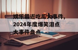 娱乐最近吃瓜大事件,2024年度爆笑泪点大事件盘点
