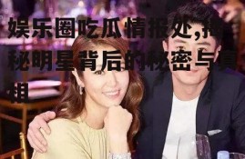 娱乐圈吃瓜情报处,揭秘明星背后的秘密与真相