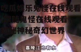 吃瓜娱乐鬼怪在线观看,跟随鬼怪在线观看，揭秘神秘奇幻世界