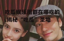 吃瓜娱乐圈都在哪吃的,揭秘“吃瓜”圣地