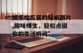 娱乐吃瓜酱的贴纸图片,趣味横生，轻松点缀你的生活瞬间”