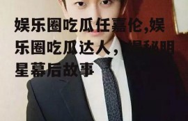 娱乐圈吃瓜任嘉伦,娱乐圈吃瓜达人，揭秘明星幕后故事