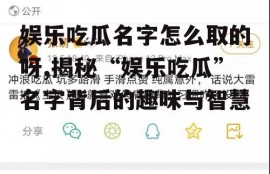 娱乐吃瓜名字怎么取的呀,揭秘“娱乐吃瓜”名字背后的趣味与智慧