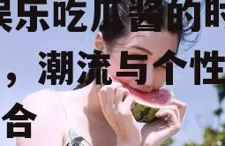 娱乐吃瓜酱衣服图片高清,娱乐吃瓜酱的时尚穿搭，潮流与个性的完美融合