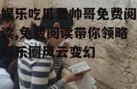 娱乐吃瓜君帅哥免费阅读,免费阅读带你领略娱乐圈风云变幻