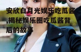 安欣白月光娱乐吃瓜酱,揭秘娱乐圈吃瓜酱背后的故事