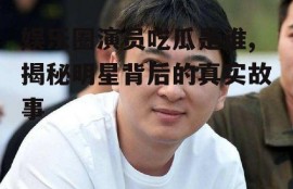 娱乐圈演员吃瓜是谁,揭秘明星背后的真实故事