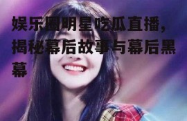 娱乐圈明星吃瓜直播,揭秘幕后故事与幕后黑幕