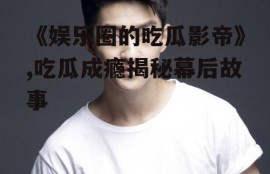 《娱乐圈的吃瓜影帝》,吃瓜成瘾揭秘幕后故事