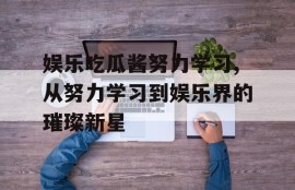 娱乐吃瓜酱努力学习,从努力学习到娱乐界的璀璨新星