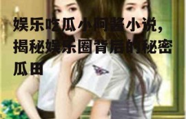 娱乐吃瓜小阿酱小说,揭秘娱乐圈背后的秘密瓜田