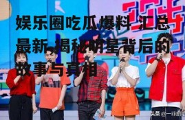 娱乐圈吃瓜爆料 汇总最新,揭秘明星背后的故事与真相