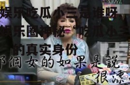 娱乐吃瓜小三是谁呀,娱乐圈神秘“吃瓜小三”的真实身份