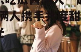 娱乐吃瓜酱俩人一起将就,俩人携手共度甜蜜时光