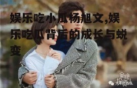 娱乐吃小瓜杨旭文,娱乐吃瓜背后的成长与蜕变