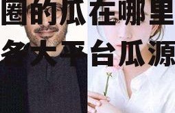 娱乐圈的瓜在哪里吃,揭秘各大平台瓜源汇总