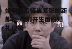 娱乐吃瓜酱当紧张的新郎,一场别开生面的婚礼现场