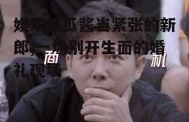 娱乐吃瓜酱当紧张的新郎,一场别开生面的婚礼现场