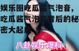 娱乐圈吃瓜酱气泡音,吃瓜酱气泡音背后的秘密大起底