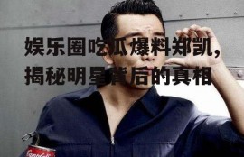 娱乐圈吃瓜爆料郑凯,揭秘明星背后的真相